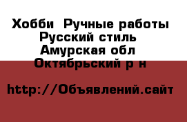 Хобби. Ручные работы Русский стиль. Амурская обл.,Октябрьский р-н